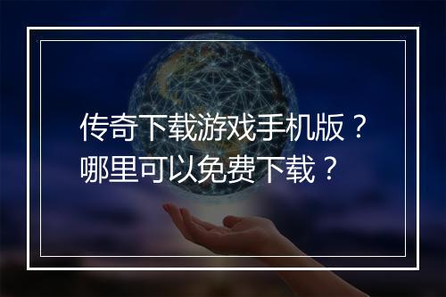 传奇下载游戏手机版？哪里可以免费下载？
