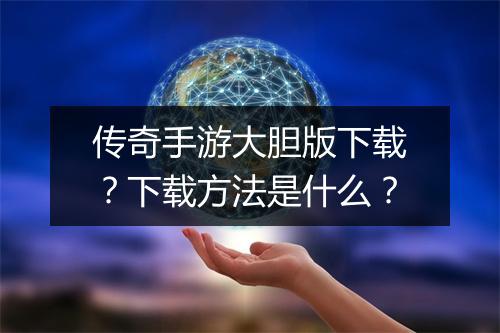 传奇手游大胆版下载？下载方法是什么？