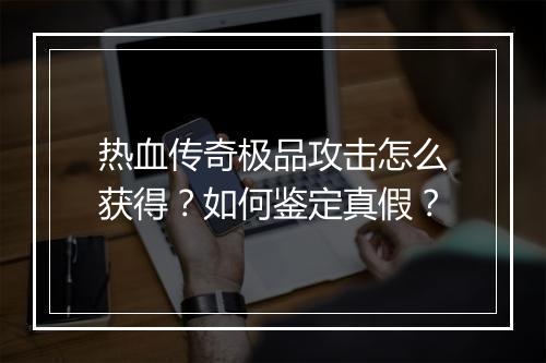 热血传奇极品攻击怎么获得？如何鉴定真假？