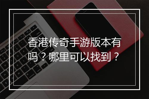 香港传奇手游版本有吗？哪里可以找到？