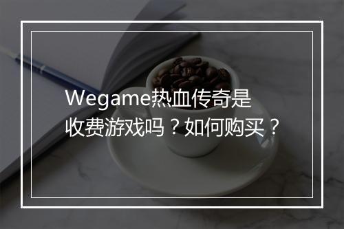 Wegame热血传奇是收费游戏吗？如何购买？