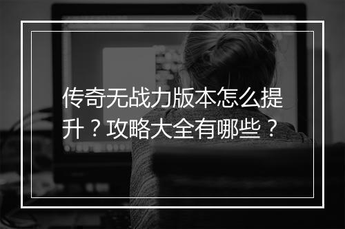 传奇无战力版本怎么提升？攻略大全有哪些？