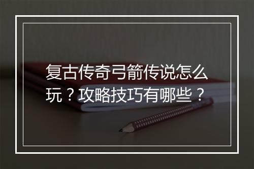 复古传奇弓箭传说怎么玩？攻略技巧有哪些？