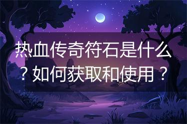 热血传奇符石是什么？如何获取和使用？