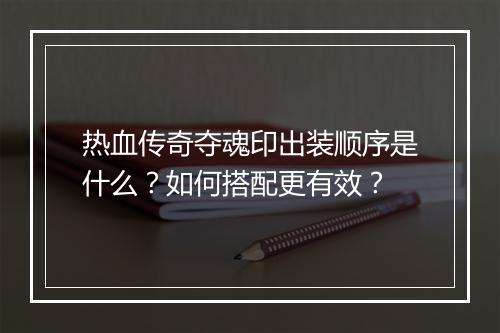 热血传奇夺魂印出装顺序是什么？如何搭配更有效？