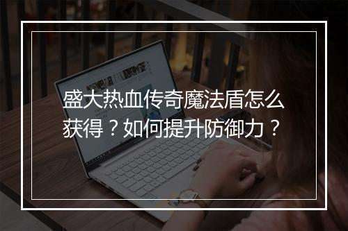 盛大热血传奇魔法盾怎么获得？如何提升防御力？