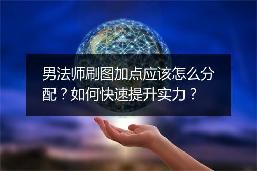 男法师刷图加点应该怎么分配？如何快速提升实力？