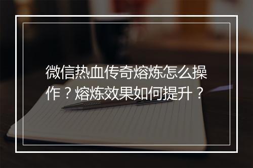 微信热血传奇熔炼怎么操作？熔炼效果如何提升？
