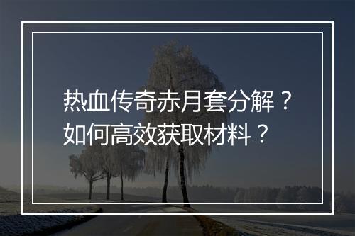 热血传奇赤月套分解？如何高效获取材料？