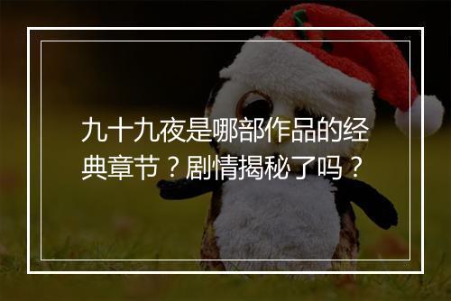 九十九夜是哪部作品的经典章节？剧情揭秘了吗？