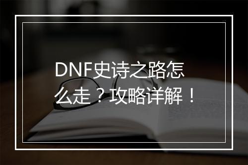 DNF史诗之路怎么走？攻略详解！