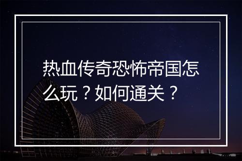 热血传奇恐怖帝国怎么玩？如何通关？