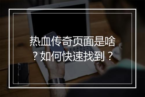 热血传奇页面是啥？如何快速找到？