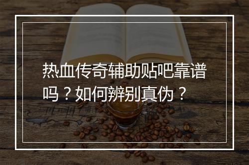 热血传奇辅助贴吧靠谱吗？如何辨别真伪？