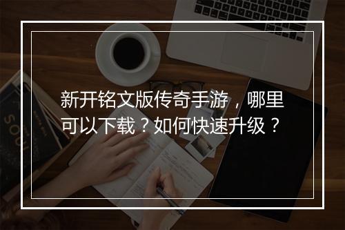 新开铭文版传奇手游，哪里可以下载？如何快速升级？