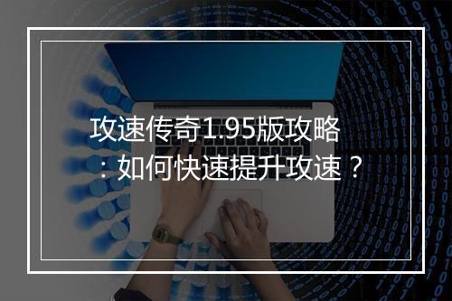 攻速传奇1.95版攻略：如何快速提升攻速？