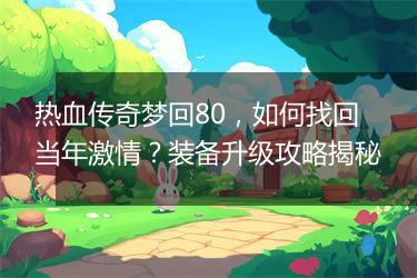 热血传奇梦回80，如何找回当年激情？装备升级攻略揭秘