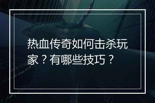 热血传奇如何击杀玩家？有哪些技巧？