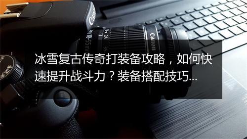 冰雪复古传奇打装备攻略，如何快速提升战斗力？装备搭配技巧揭秘