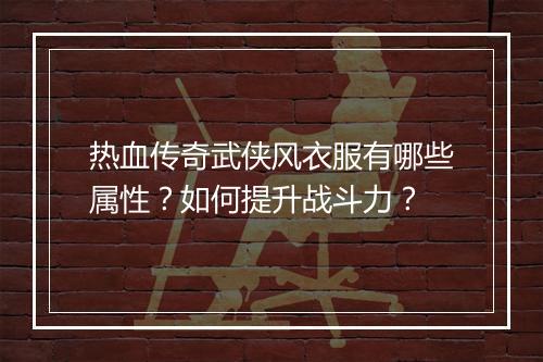 热血传奇武侠风衣服有哪些属性？如何提升战斗力？