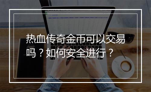 热血传奇金币可以交易吗？如何安全进行？
