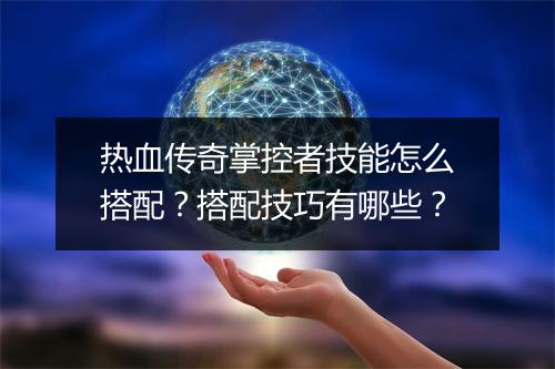 热血传奇掌控者技能怎么搭配？搭配技巧有哪些？