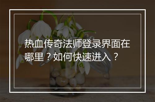 热血传奇法师登录界面在哪里？如何快速进入？
