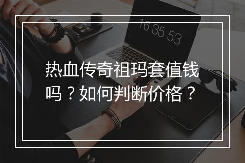 热血传奇祖玛套值钱吗？如何判断价格？