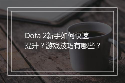 Dota 2新手如何快速提升？游戏技巧有哪些？