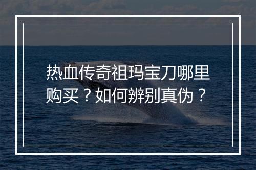 热血传奇祖玛宝刀哪里购买？如何辨别真伪？