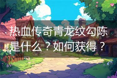 热血传奇青龙纹勾陈是什么？如何获得？