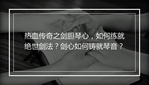 热血传奇之剑胆琴心，如何练就绝世剑法？剑心如何铸就琴音？