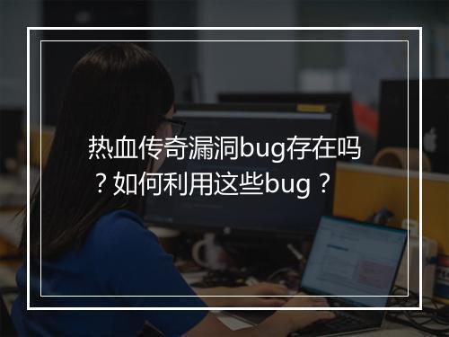 热血传奇漏洞bug存在吗？如何利用这些bug？