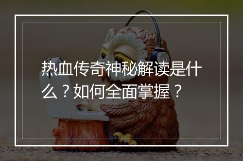 热血传奇神秘解读是什么？如何全面掌握？