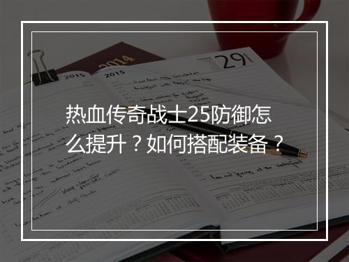 热血传奇战士25防御怎么提升？如何搭配装备？