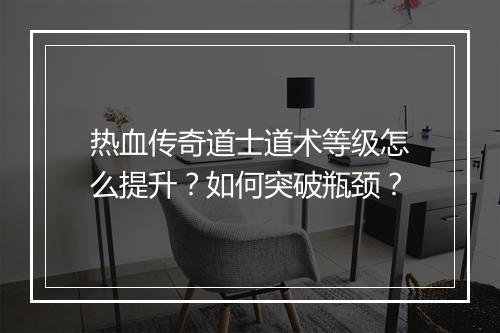 热血传奇道士道术等级怎么提升？如何突破瓶颈？