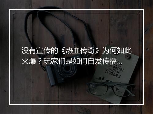 没有宣传的《热血传奇》为何如此火爆？玩家们是如何自发传播的？