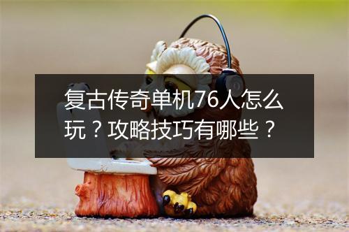 复古传奇单机76人怎么玩？攻略技巧有哪些？