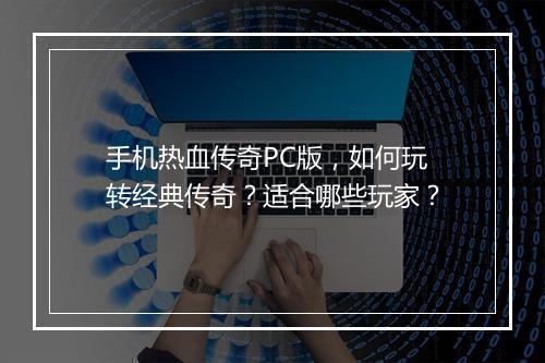 手机热血传奇PC版，如何玩转经典传奇？适合哪些玩家？