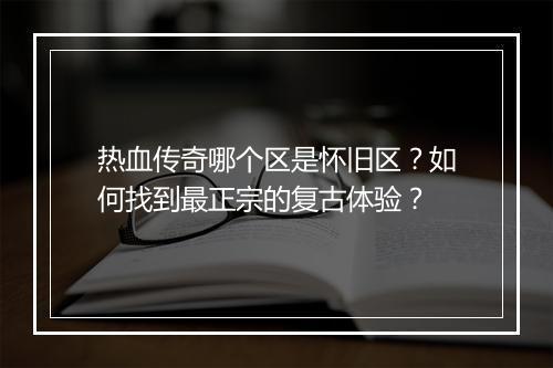 热血传奇哪个区是怀旧区？如何找到最正宗的复古体验？