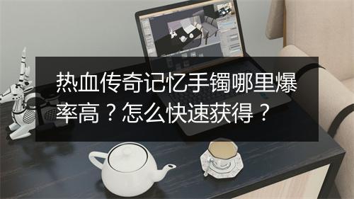 热血传奇记忆手镯哪里爆率高？怎么快速获得？