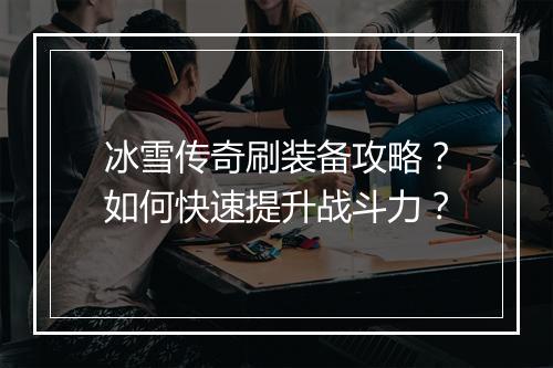 冰雪传奇刷装备攻略？如何快速提升战斗力？