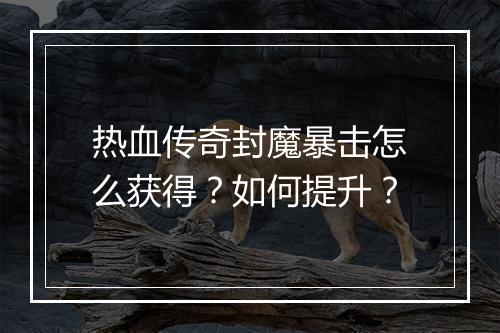 热血传奇封魔暴击怎么获得？如何提升？