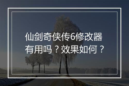 仙剑奇侠传6修改器有用吗？效果如何？