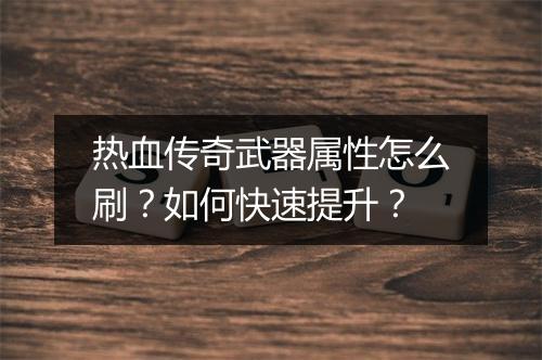 热血传奇武器属性怎么刷？如何快速提升？