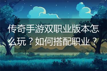 传奇手游双职业版本怎么玩？如何搭配职业？