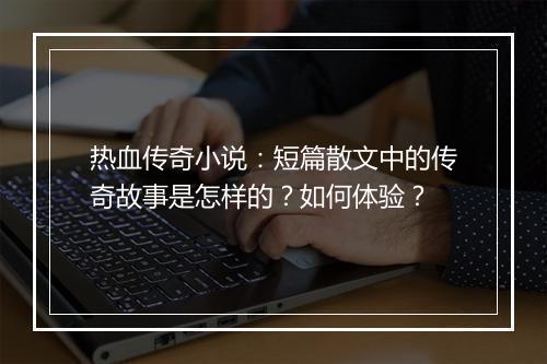 热血传奇小说：短篇散文中的传奇故事是怎样的？如何体验？