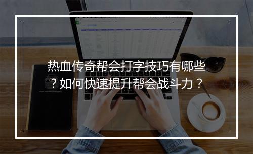 热血传奇帮会打字技巧有哪些？如何快速提升帮会战斗力？