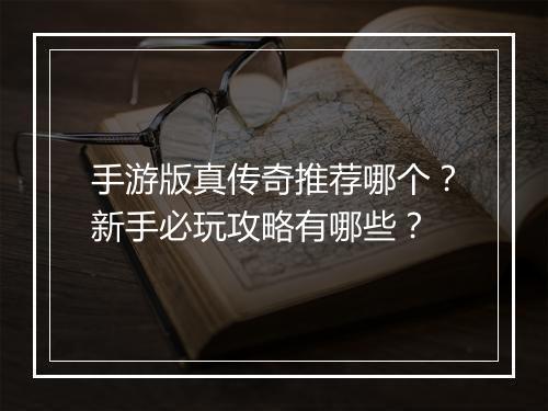 手游版真传奇推荐哪个？新手必玩攻略有哪些？