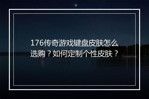 176传奇游戏键盘皮肤怎么选购？如何定制个性皮肤？